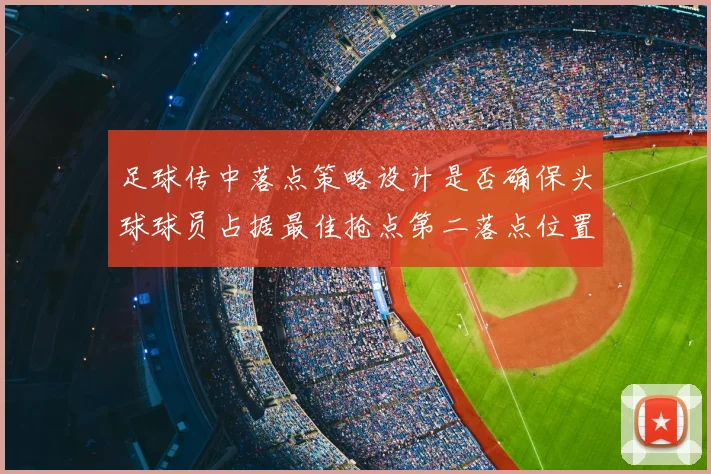 足球传中落点策略设计是否确保头球球员占据最佳抢点第二落点位置