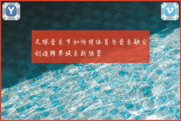 足球音乐节如何将体育与音乐融合创造跨界娱乐新场景