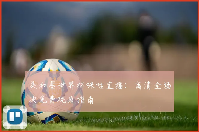 美加墨世界杯咪咕直播：高清全场次免费观看指南
