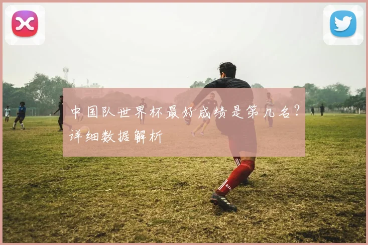 中国队世界杯最好成绩是第几名？详细数据解析