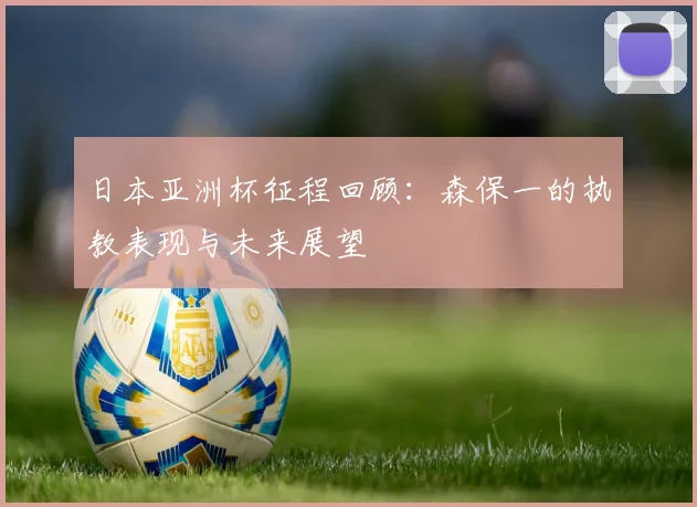 日本亚洲杯征程回顾：森保一的执教表现与未来展望
