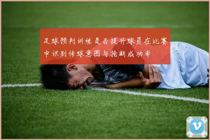 足球预判训练是否提升球员在比赛中识别传球意图与抢断成功率