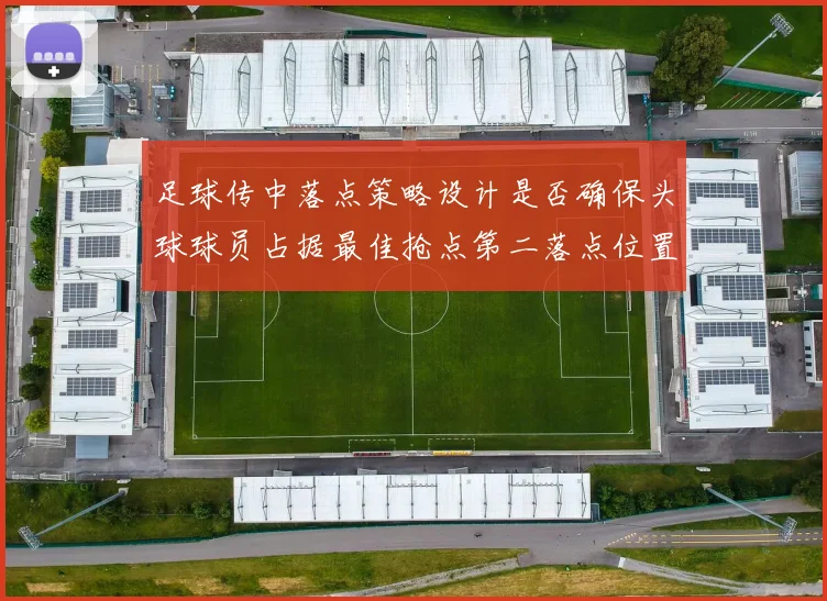 足球传中落点策略设计是否确保头球球员占据最佳抢点第二落点位置
