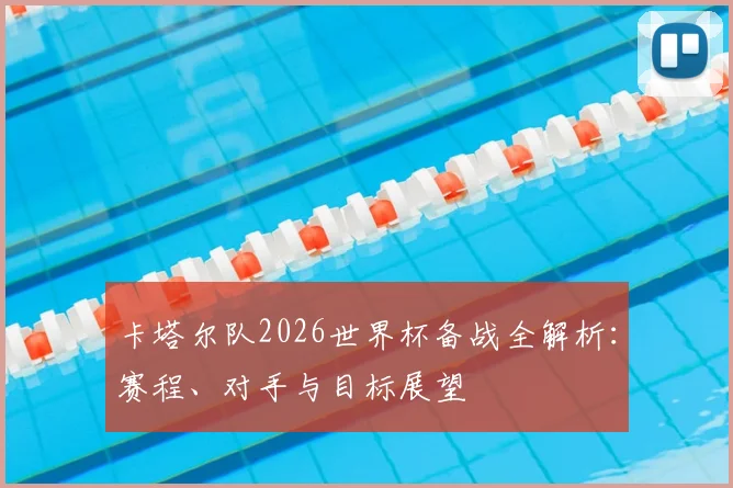卡塔尔队2026世界杯备战全解析:赛程、对手与目标展望