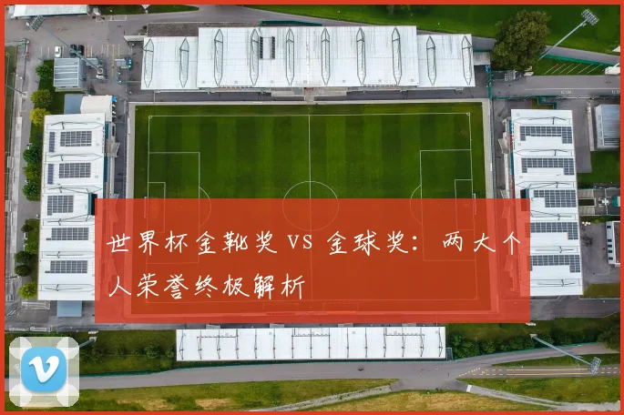 世界杯金靴奖 vs 金球奖：两大个人荣誉终极解析