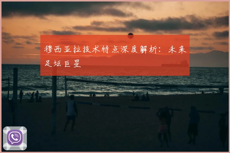 穆西亚拉技术特点深度解析：未来足坛巨星