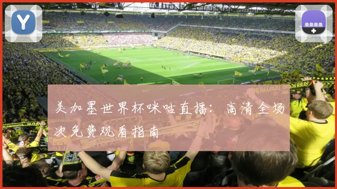 美加墨世界杯咪咕直播：高清全场次免费观看指南