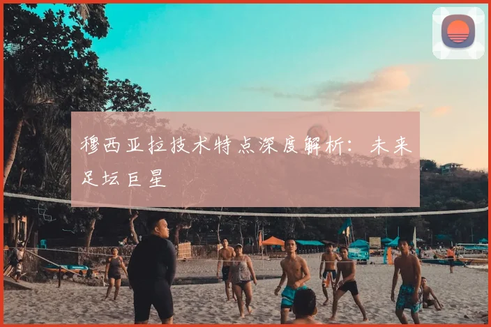 穆西亚拉技术特点深度解析：未来足坛巨星