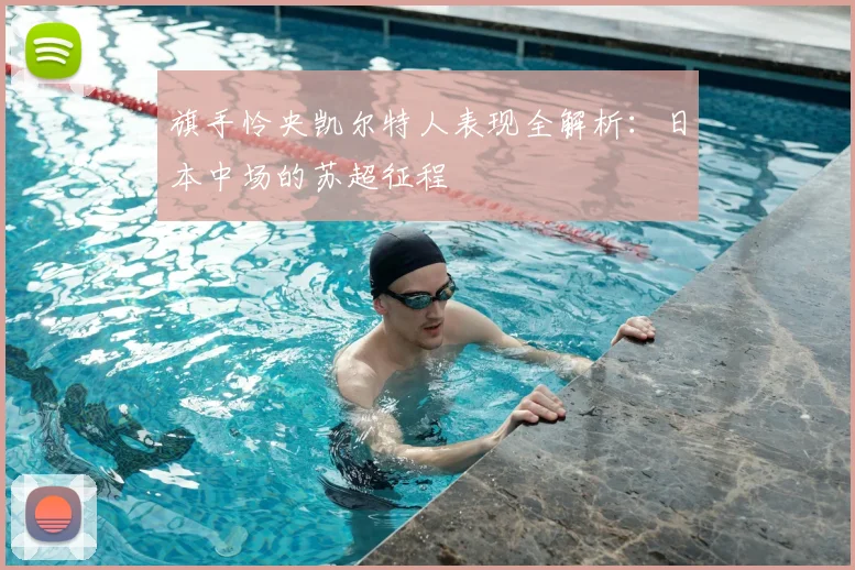 旗手怜央凯尔特人表现全解析：日本中场的苏超征程