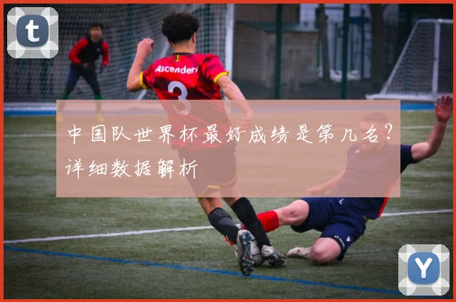 中国队世界杯最好成绩是第几名？详细数据解析