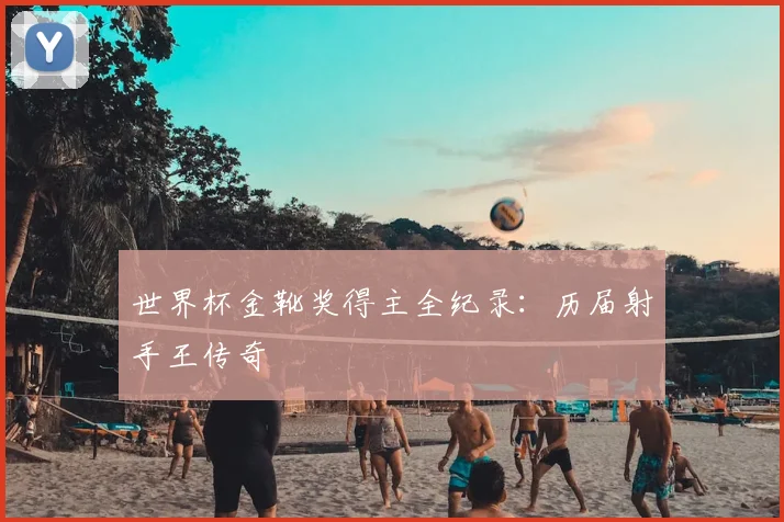 世界杯金靴奖得主全纪录：历届射手王传奇