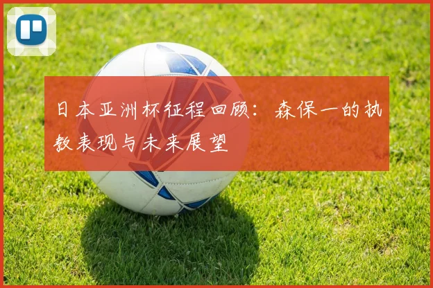 日本亚洲杯征程回顾：森保一的执教表现与未来展望