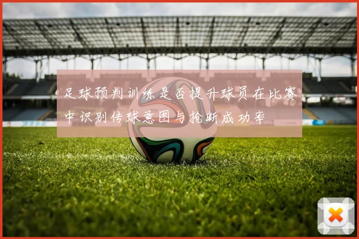 足球预判训练是否提升球员在比赛中识别传球意图与抢断成功率